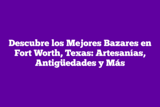 Descubre los Mejores Bazares en Fort Worth, Texas: Artesanías, Antigüedades y Más