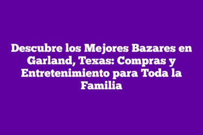 Descubre los Mejores Bazares en Garland, Texas: Compras y Entretenimiento para Toda la Familia