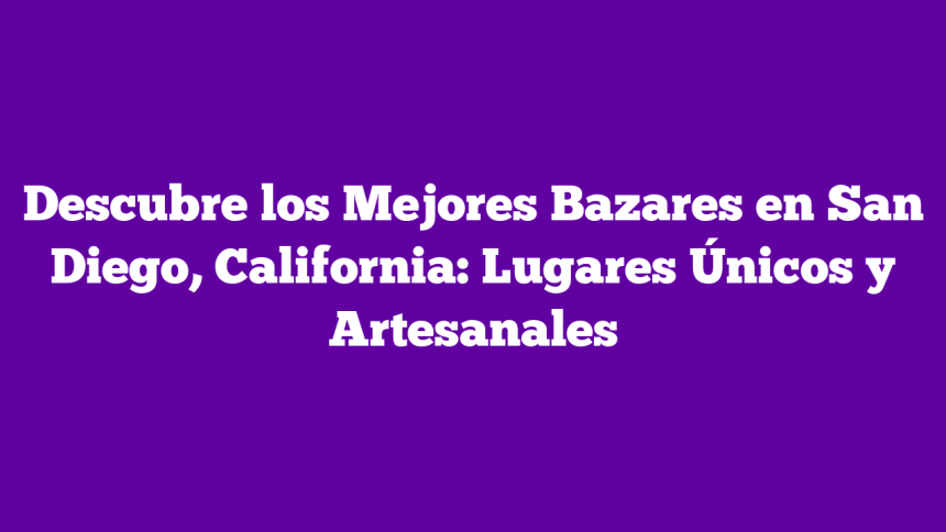 Descubre los Mejores Bazares en San Diego, California: Lugares Únicos y Artesanales