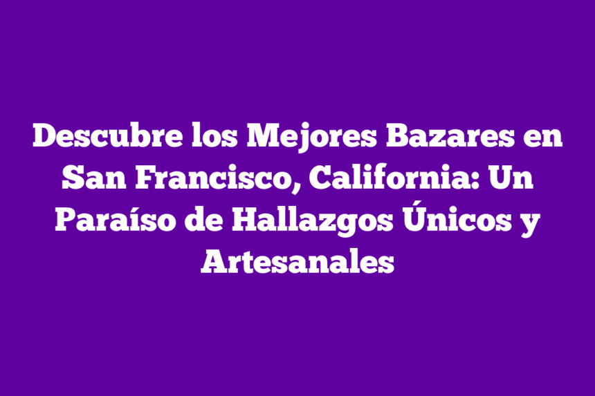 Descubre los Mejores Bazares en San Francisco, California: Un Paraíso de Hallazgos Únicos y Artesanales