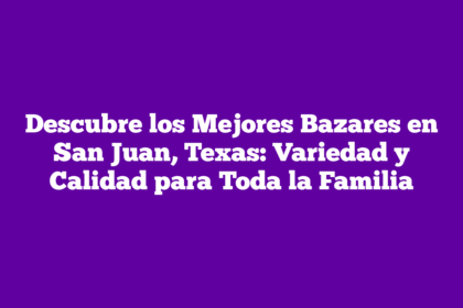 Descubre los Mejores Bazares en San Juan, Texas: Variedad y Calidad para Toda la Familia