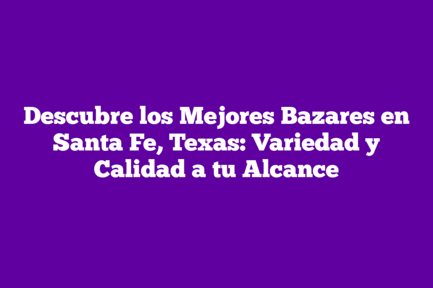 Descubre los Mejores Bazares en Santa Fe, Texas: Variedad y Calidad a tu Alcance