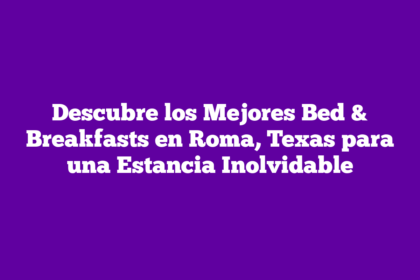 Descubre los Mejores Bed & Breakfasts en Roma, Texas para una Estancia Inolvidable