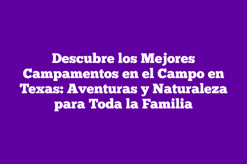 Imagen de Descubre los Mejores Campamentos en el Campo en Texas: Aventuras y Naturaleza para Toda la Familia Descubre los Mejores Campamentos en el Campo en Texas: Aventuras y Naturaleza para Toda la Familia