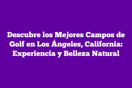 Descubre los Mejores Campos de Golf en Los Ángeles, California: Experiencia y Belleza Natural
