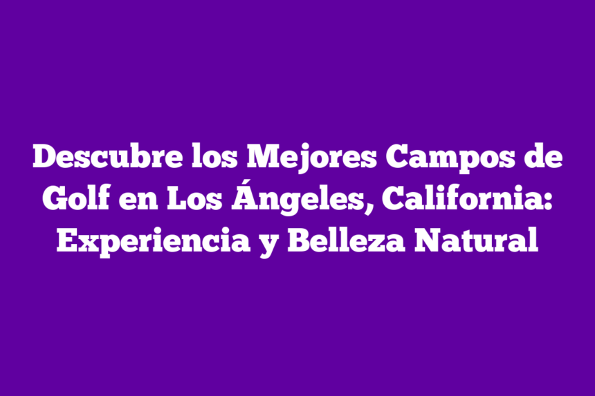 Descubre los Mejores Campos de Golf en Los Ángeles, California: Experiencia y Belleza Natural