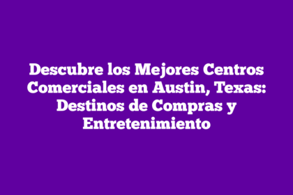 Descubre los Mejores Centros Comerciales en Austin, Texas: Destinos de Compras y Entretenimiento