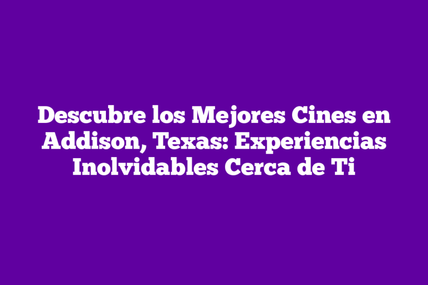 Descubre los Mejores Cines en Addison, Texas: Experiencias Inolvidables Cerca de Ti