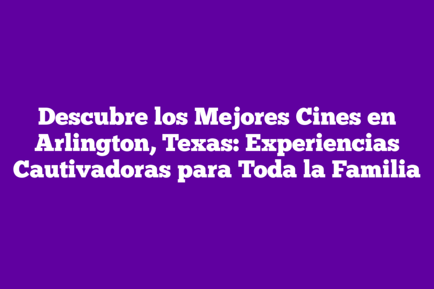 Imagen de Descubre los Mejores Cines en Arlington, Texas: Experiencias Cautivadoras para Toda la Familia Descubre los Mejores Cines en Arlington, Texas: Experiencias Cautivadoras para Toda la Familia