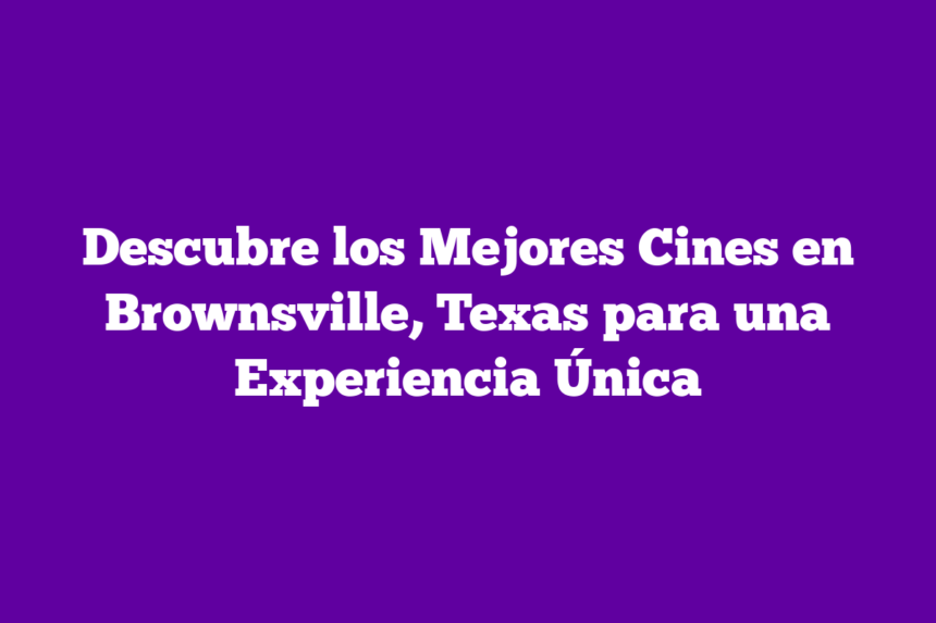 Descubre los Mejores Cines en Brownsville, Texas para una Experiencia Única