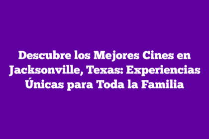 Descubre los Mejores Cines en Jacksonville, Texas: Experiencias Únicas para Toda la Familia