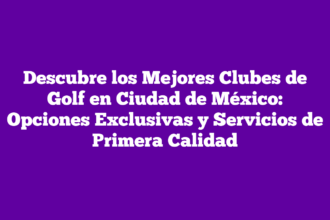Descubre los Mejores Clubes de Golf en Ciudad de México: Opciones Exclusivas y Servicios de Primera Calidad