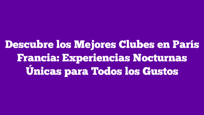 Descubre los Mejores Clubes en París Francia: Experiencias Nocturnas Únicas para Todos los Gustos