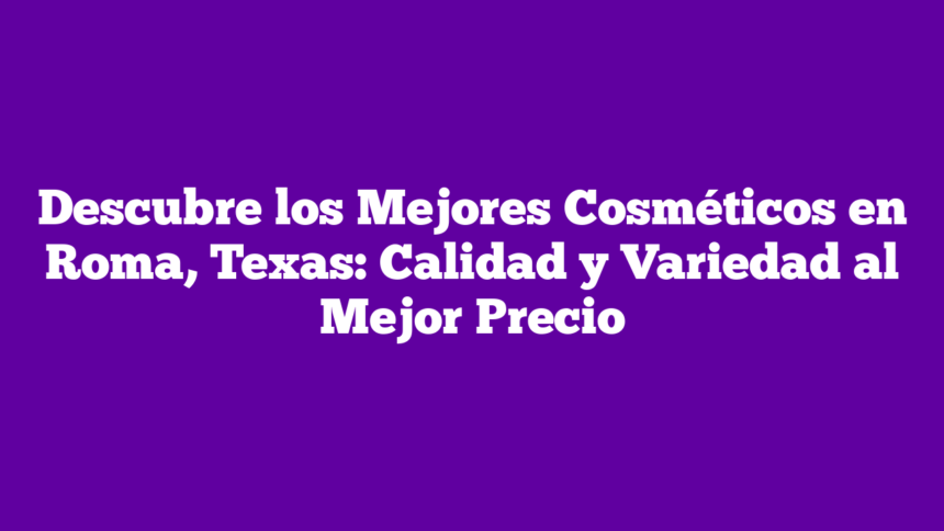 Descubre los Mejores Cosméticos en Roma, Texas: Calidad y Variedad al Mejor Precio