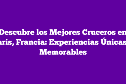 Descubre los Mejores Cruceros en París, Francia: Experiencias Únicas y Memorables