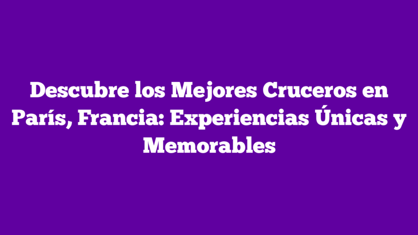 Imagen de Descubre los Mejores Cruceros en París, Francia: Experiencias Únicas y Memorables Descubre los Mejores Cruceros en París, Francia: Experiencias Únicas y Memorables