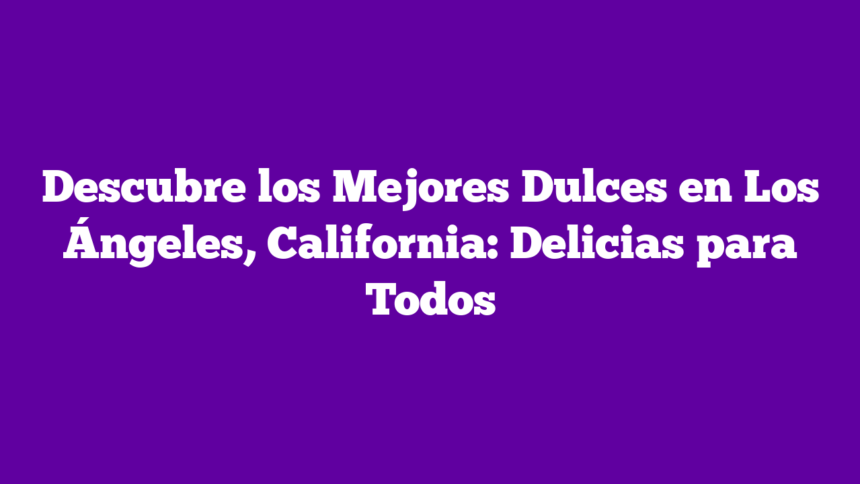 Descubre los Mejores Dulces en Los Ángeles, California: Delicias para Todos
