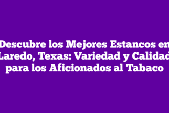 Descubre los Mejores Estancos en Laredo, Texas: Variedad y Calidad para los Aficionados al Tabaco