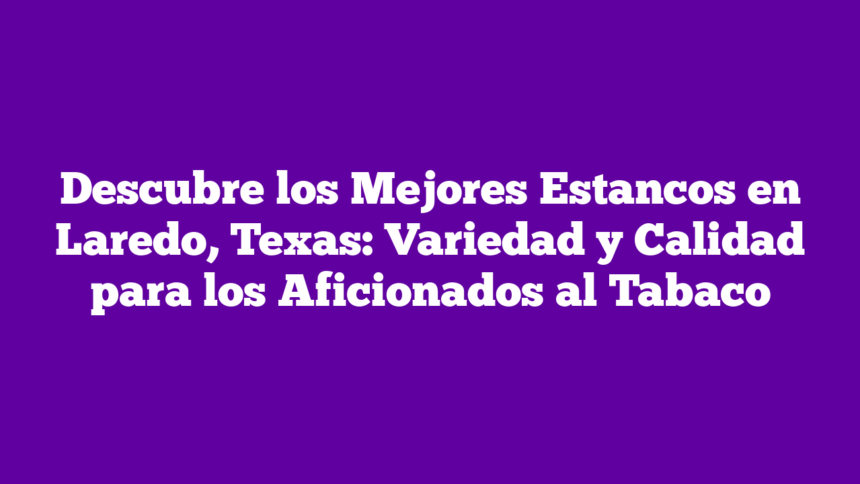 Imagen de Descubre los Mejores Estancos en Laredo, Texas: Variedad y Calidad para los Aficionados al Tabaco Descubre los Mejores Estancos en Laredo, Texas: Variedad y Calidad para los Aficionados al Tabaco