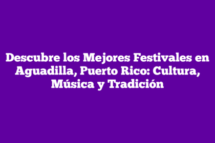 Descubre los Mejores Festivales en Aguadilla, Puerto Rico: Cultura, Música y Tradición