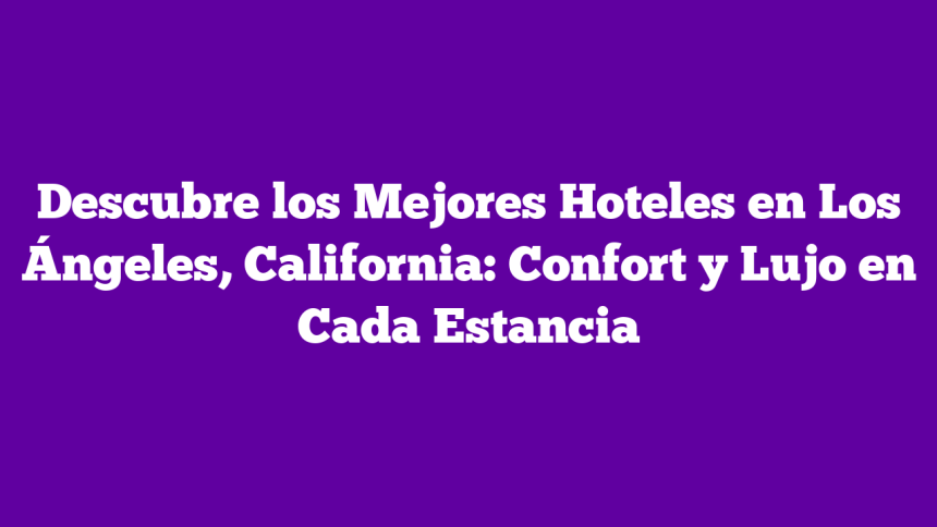 Descubre los Mejores Hoteles en Los Ángeles, California: Confort y Lujo en Cada Estancia