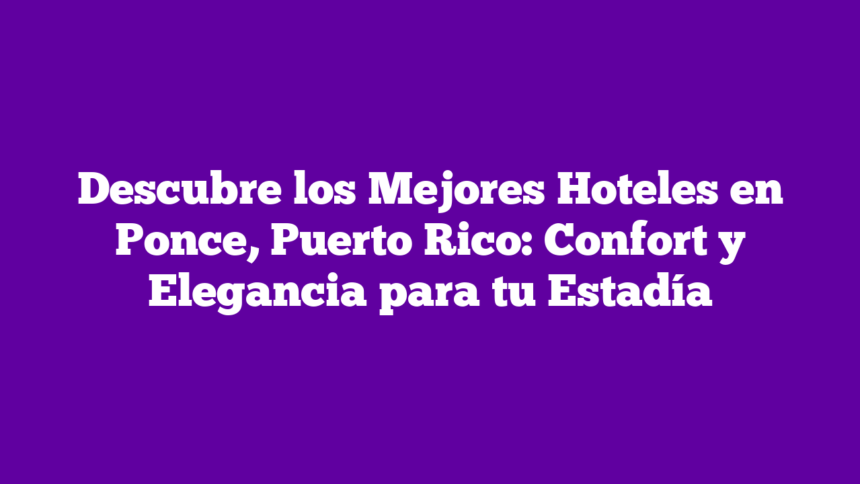 Imagen de Descubre los Mejores Hoteles en Ponce, Puerto Rico: Confort y Elegancia para tu Estadía Descubre los Mejores Hoteles en Ponce, Puerto Rico: Confort y Elegancia para tu Estadía
