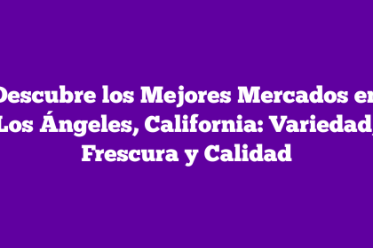 Descubre los Mejores Mercados en Los Ángeles, California: Variedad, Frescura y Calidad