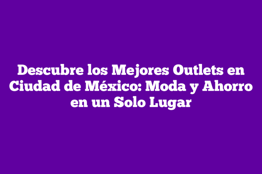 Descubre los Mejores Outlets en Ciudad de México: Moda y Ahorro en un Solo Lugar