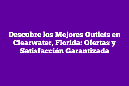 Descubre los Mejores Outlets en Clearwater, Florida: Ofertas y Satisfacción Garantizada