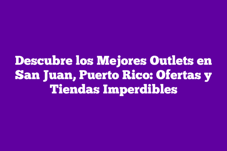 Descubre los Mejores Outlets en San Juan, Puerto Rico: Ofertas y Tiendas Imperdibles