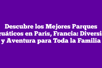 Descubre los Mejores Parques Acuáticos en París, Francia: Diversión y Aventura para Toda la Familia