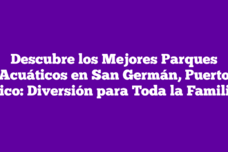 Descubre los Mejores Parques Acuáticos en San Germán, Puerto Rico: Diversión para Toda la Familia