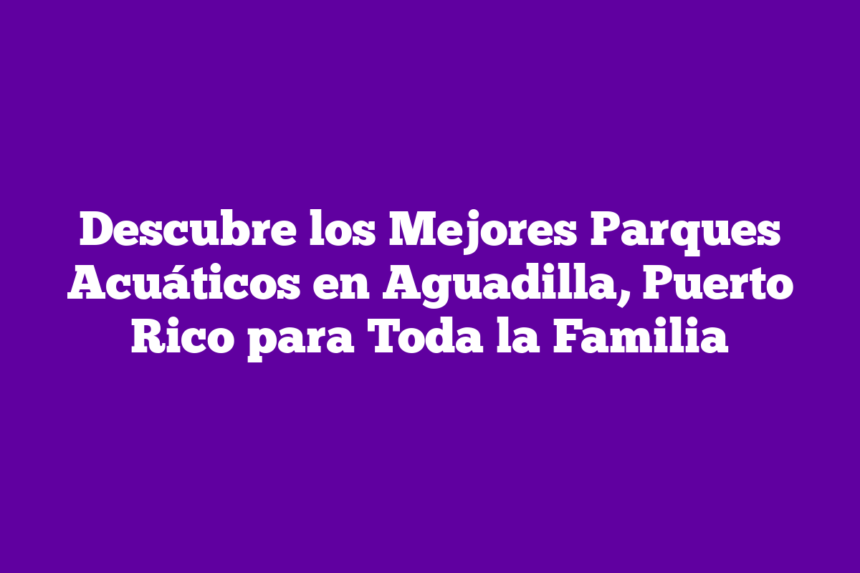 Imagen de Descubre los Mejores Parques Acuáticos en Aguadilla, Puerto Rico para Toda la Familia Descubre los Mejores Parques Acuáticos en Aguadilla, Puerto Rico para Toda la Familia