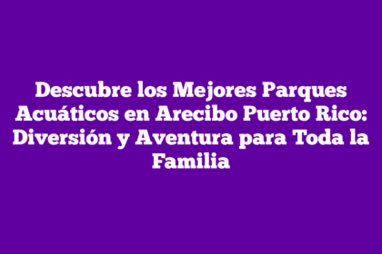 Descubre los Mejores Parques Acuáticos en Arecibo Puerto Rico: Diversión y Aventura para Toda la Familia