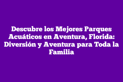 Descubre los Mejores Parques Acuáticos en Aventura, Florida: Diversión y Aventura para Toda la Familia