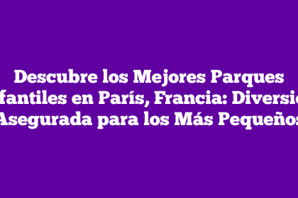Descubre los Mejores Parques Infantiles en París, Francia: Diversión Asegurada para los Más Pequeños