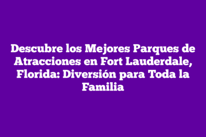 Descubre los Mejores Parques de Atracciones en Fort Lauderdale, Florida: Diversión para Toda la Familia