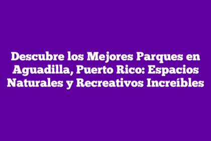Descubre los Mejores Parques en Aguadilla, Puerto Rico: Espacios Naturales y Recreativos Increíbles