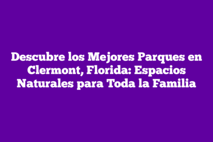 Descubre los Mejores Parques en Clermont, Florida: Espacios Naturales para Toda la Familia
