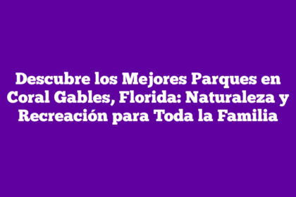 Descubre los Mejores Parques en Coral Gables, Florida: Naturaleza y Recreación para Toda la Familia