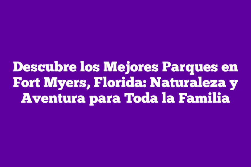 Descubre los Mejores Parques en Fort Myers, Florida: Naturaleza y Aventura para Toda la Familia