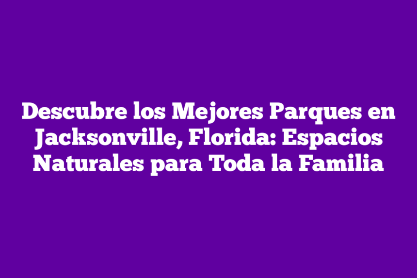 Descubre los Mejores Parques en Jacksonville, Florida: Espacios Naturales para Toda la Familia