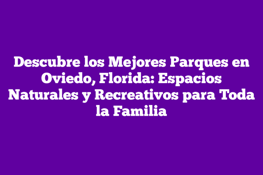 Descubre los Mejores Parques en Oviedo, Florida: Espacios Naturales y Recreativos para Toda la Familia