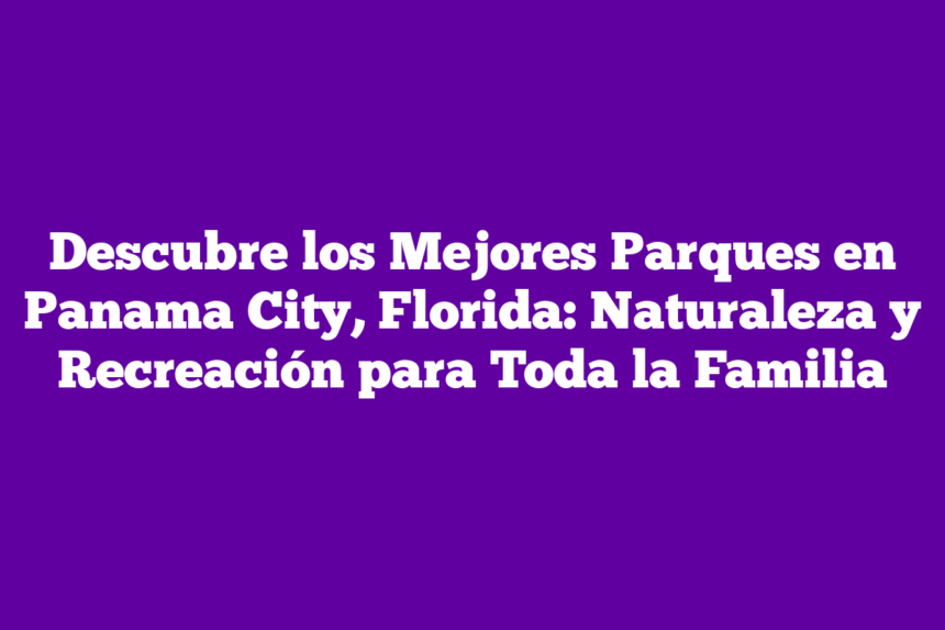 Descubre los Mejores Parques en Panama City, Florida: Naturaleza y Recreación para Toda la Familia