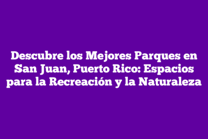 Descubre los Mejores Parques en San Juan, Puerto Rico: Espacios para la Recreación y la Naturaleza