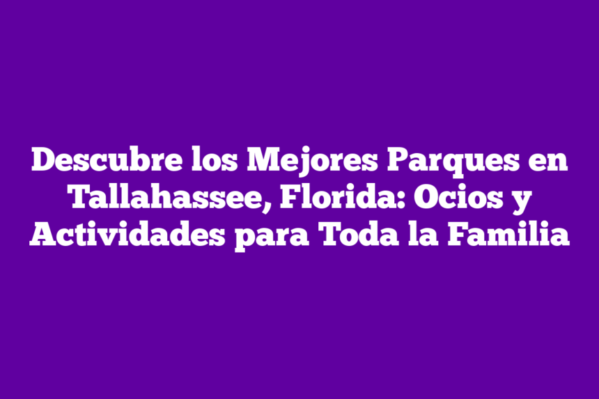 Descubre los Mejores Parques en Tallahassee, Florida: Ocios y Actividades para Toda la Familia