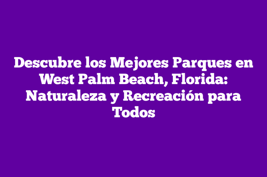 Descubre los Mejores Parques en West Palm Beach, Florida: Naturaleza y Recreación para Todos