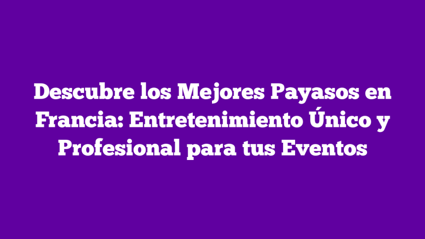 Descubre los Mejores Payasos en Francia: Entretenimiento Único y Profesional para tus Eventos