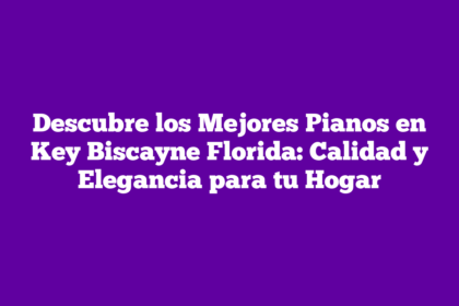 Descubre los Mejores Pianos en Key Biscayne Florida: Calidad y Elegancia para tu Hogar