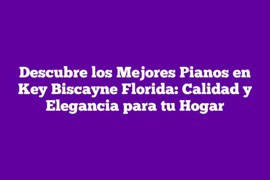 Descubre los Mejores Pianos en Key Biscayne Florida: Calidad y Elegancia para tu Hogar